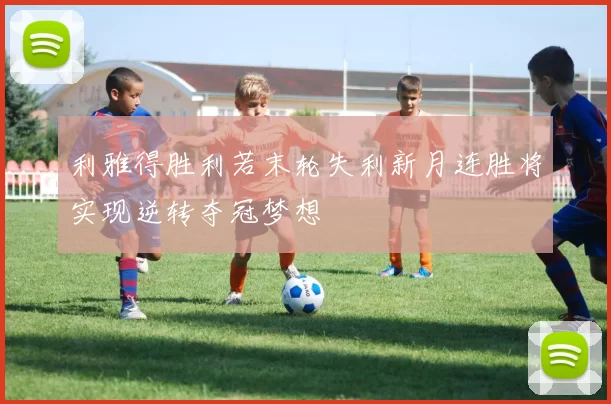 利雅得胜利若末轮失利新月连胜将实现逆转夺冠梦想