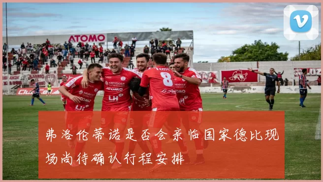 弗洛伦蒂诺是否会亲临国家德比现场尚待确认行程安排