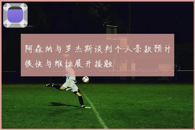 阿森纳与罗杰斯谈判个人条款预计很快与维拉展开接触