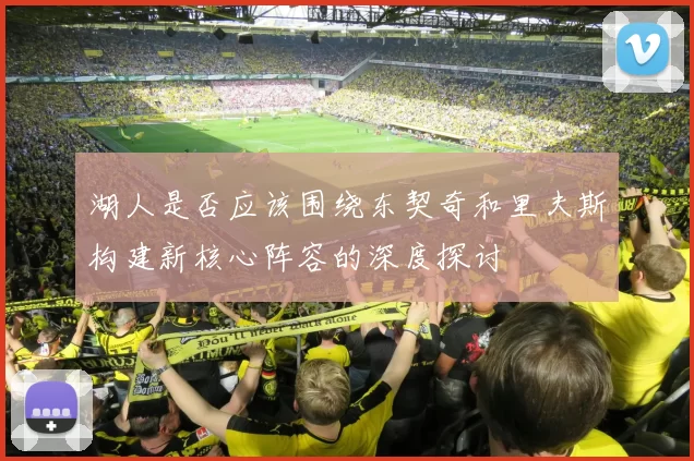 湖人是否应该围绕东契奇和里夫斯构建新核心阵容的深度探讨