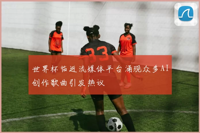 世界杯临近流媒体平台涌现众多AI创作歌曲引发热议