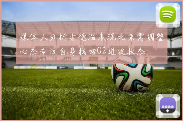 媒体人分析古德温表现北京需调整心态专注自身找回G2进攻状态