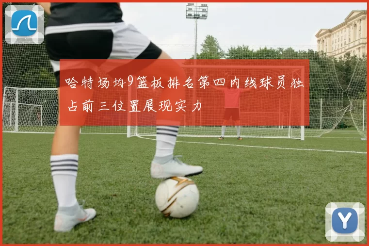 哈特场均9篮板排名第四内线球员独占前三位置展现实力
