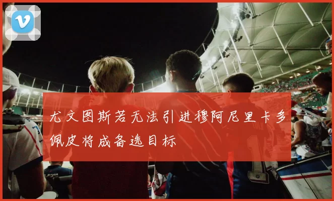 尤文图斯若无法引进穆阿尼里卡多佩皮将成备选目标