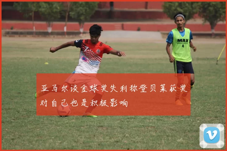 亚马尔谈金球奖失利称登贝莱获奖对自己也是积极影响