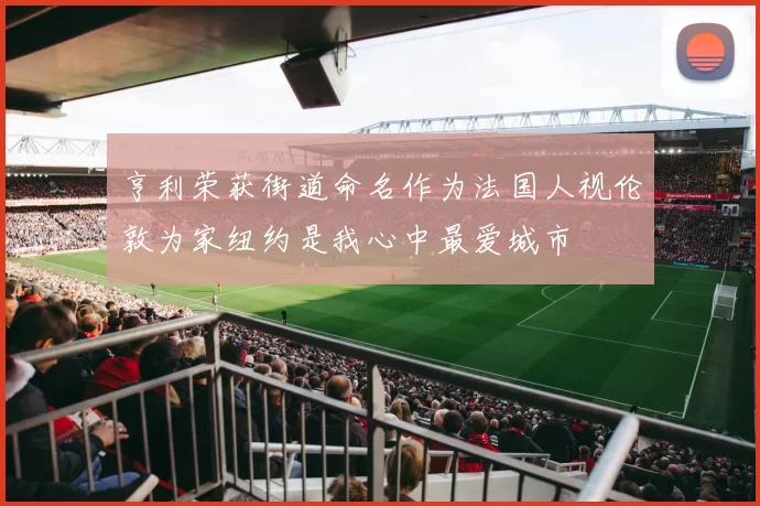 亨利荣获街道命名作为法国人视伦敦为家纽约是我心中最爱城市