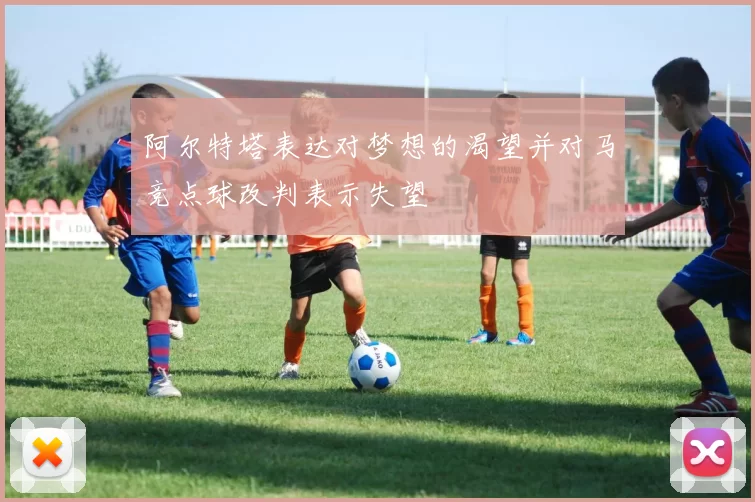 阿尔特塔表达对梦想的渴望并对马竞点球改判表示失望