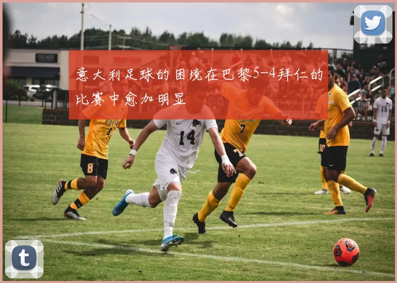 意大利足球的困境在巴黎5-4拜仁的比赛中愈加明显