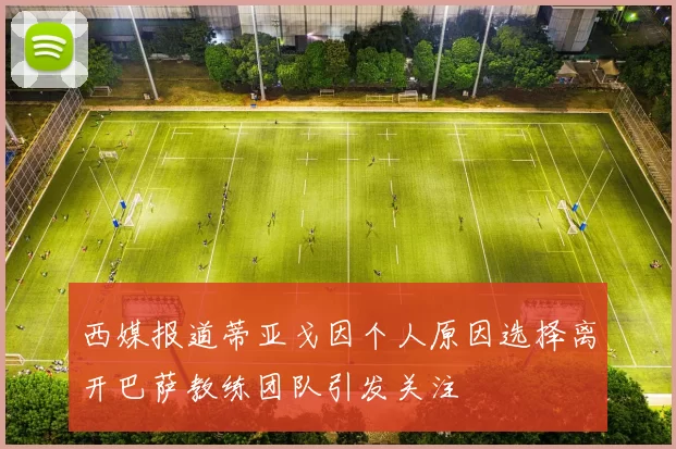 西媒报道蒂亚戈因个人原因选择离开巴萨教练团队引发关注