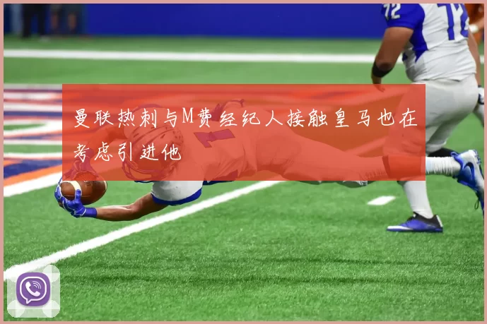 曼联热刺与M费经纪人接触皇马也在考虑引进他