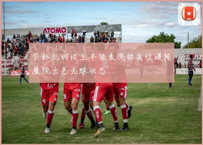 贝林厄姆谈上半场表现称高位逼抢展现出色无球状态